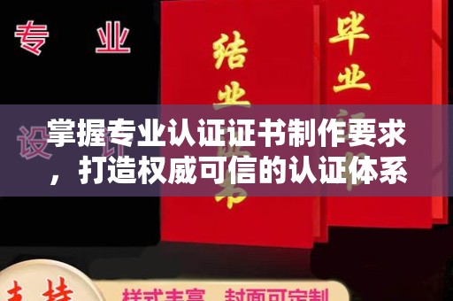 垫江掌握专业认证证书制作要求，打造权威可信的认证体系